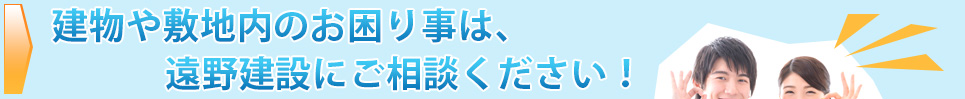 建物や敷地内のお困り事は、遠野建設にご相談ください。