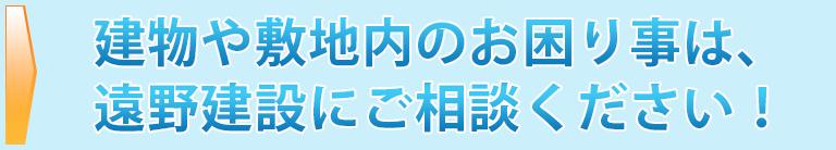 建物や敷地内のお困り事は、遠野建設にご相談ください。
